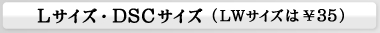 Lサイズ・DSCサイズ（LWサイズは\35）