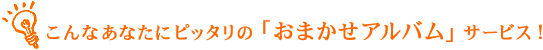 こんなあなたにピッタリの「おまかせアルバム」サービス!