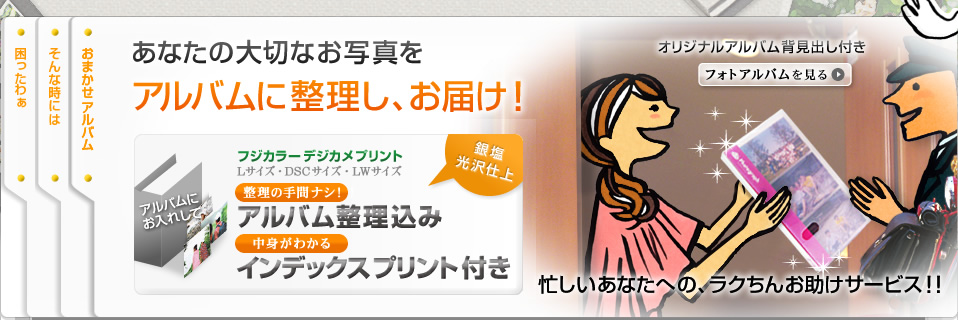 「あなたの大切なお写真をアルバムに整理し、お届け！忙しいあなたへの、ラクちんお助けサービス！！」 フジカラーデジカメプリント：銀塩光沢仕上：Lサイズ・DSCサイズ・LWサイズ：デザイナーによるオリジナルアルバム背見出し付き 「整理の手間ナシ！！アルバム整理代込み」 「中身がわかる、インデックスプリント付き」