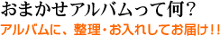 おまかせアルバムって何?：アルバムに、整理・お入れしてお届け！！