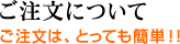 ご注文について：ご注文は、とっても簡単！！