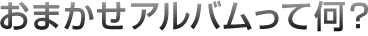 おまかせアルバムって何?